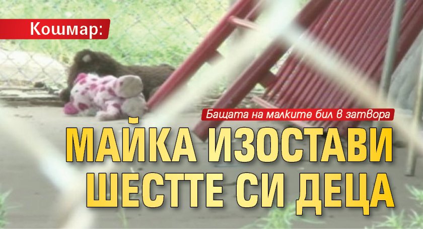 Кошмар: Майка изостави шестте си деца 