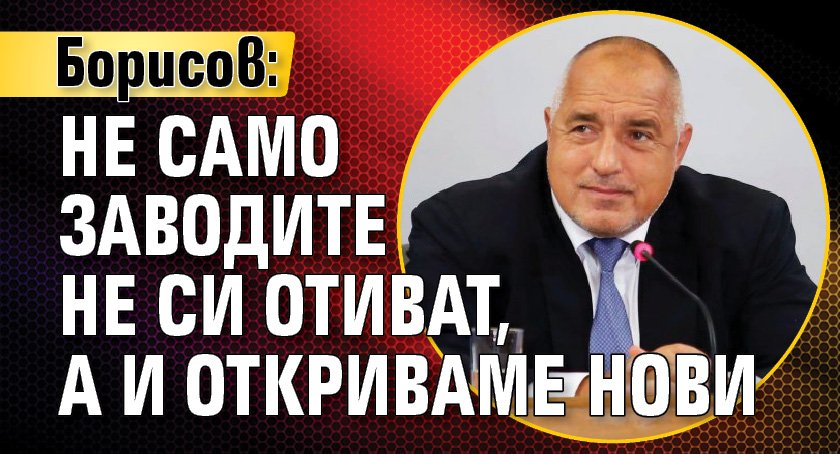 Борисов: Не само заводите не си отиват, а и откриваме нови