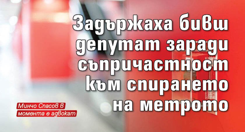 Задържаха бивш депутат заради съпричастност към спирането на метрото