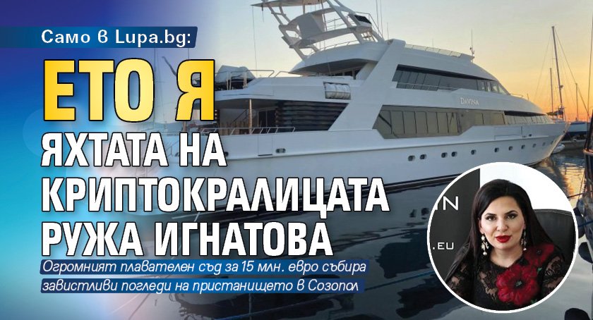 Само в Lupa.bg: Ето я яхтата на криптокралицата Ружа Игнатова