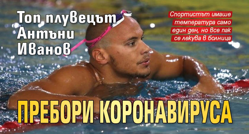 Топ плувецът Антъни Иванов пребори коронавируса