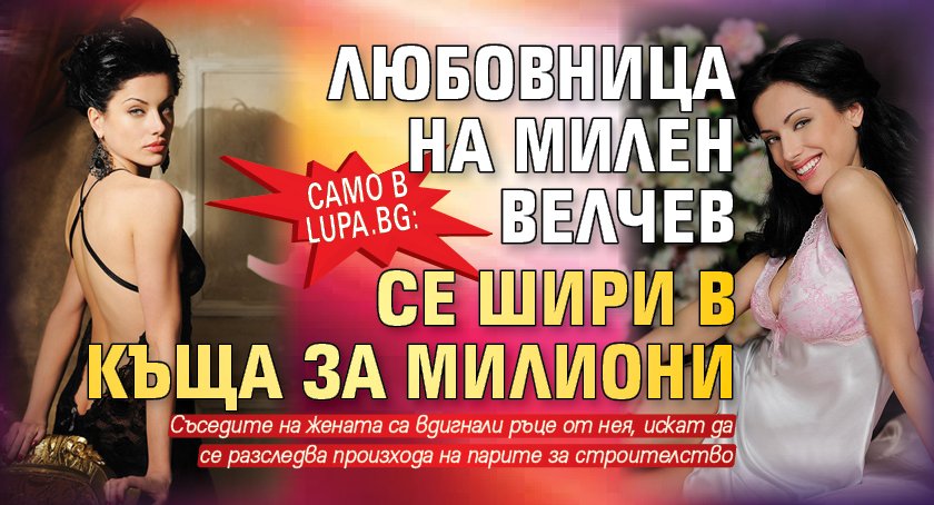 Само в Lupa.bg: Любовница на Милен Велчев се шири в къща за милиони