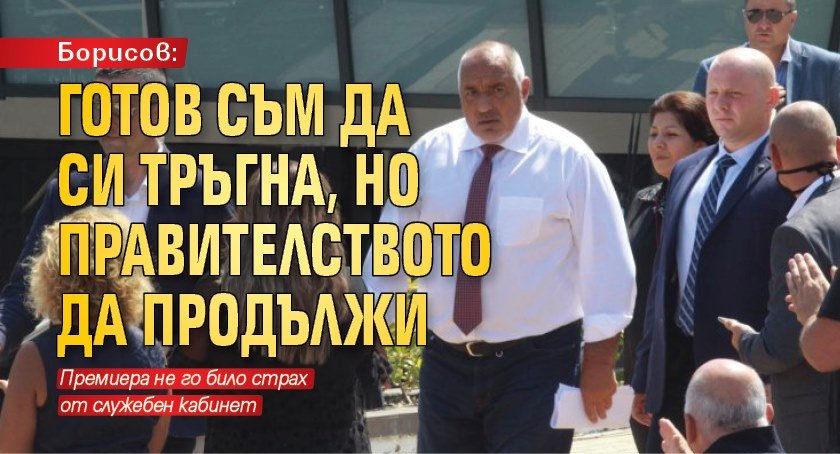 Борисов: Готов съм да си тръгна, но правителството да продължи