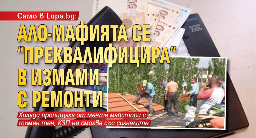 Само в Lupa.bg: Ало-мафията се "преквалифицира" в измами с ремонти