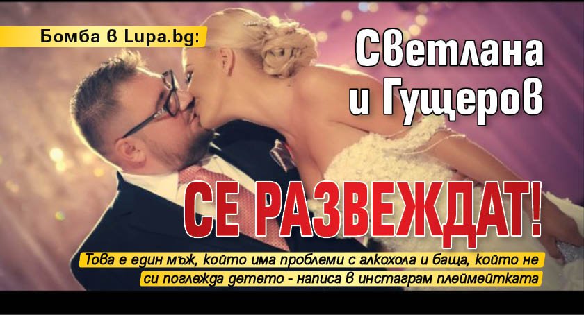 Бомба в Lupa.bg: Светлана и Гущеров се развеждат! 