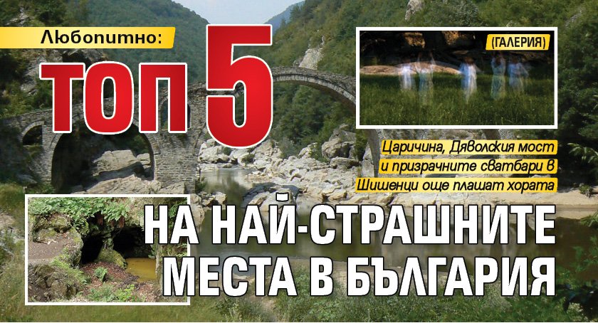 Любопитно: ТОП5 на най-страшните места в България (ГАЛЕРИЯ)