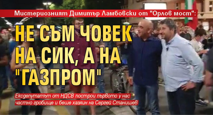 Мистериозният Димитър Ламбовски от "Орлов мост": Не съм човек на СИК, а на "Газпром"