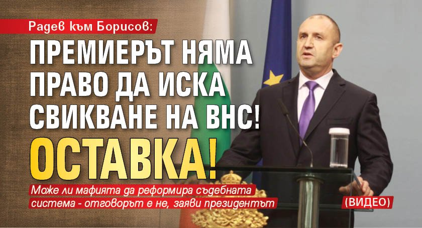 Радев към Борисов: Премиерът няма право да иска свикване на ВНС! Оставка! (ВИДЕО)