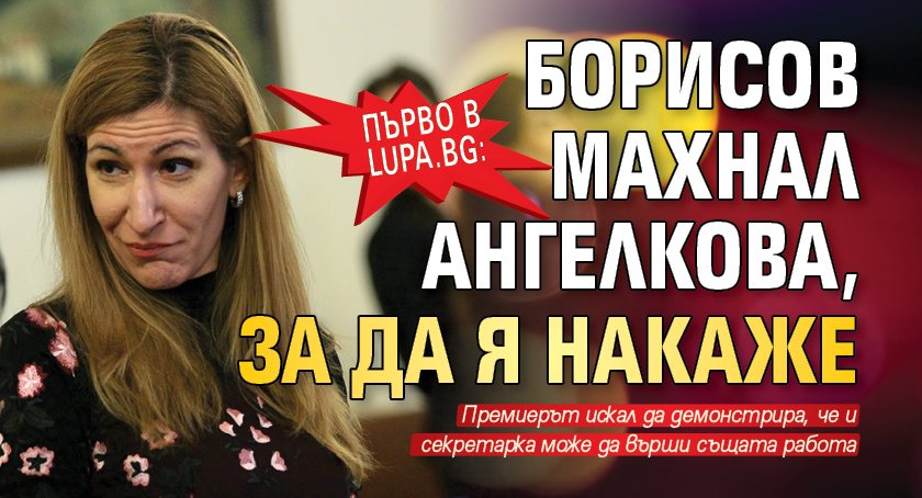 Първо в Lupa.bg: Борисов махнал Ангелкова, за да я накаже 