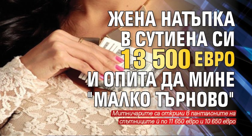 Жена натъпка в сутиена си 13 500 евро и опита да мине "Малко Търново" 