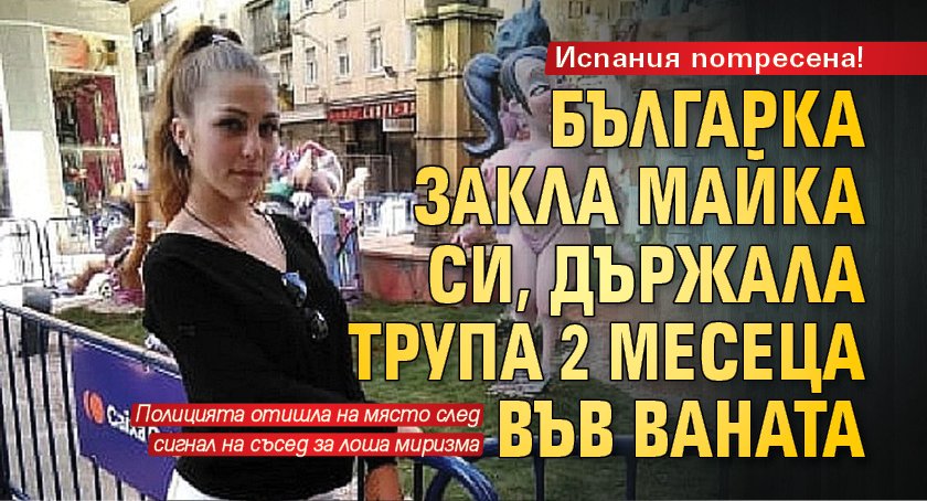 Испания потресена! Българка закла майка си, държала трупа 2 месеца във ваната