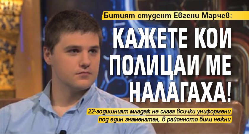 Битият студент Евгени Марчев: Кажете кои полицаи ме налагаха!