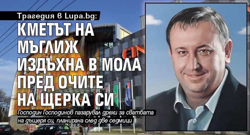 Трагедия в Lupa.bg: Кметът на Мъглиж издъхна в мола пред очите на щерка си
