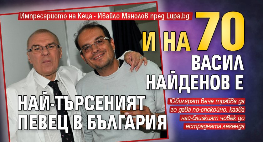 Импресариото на Кеца - Ивайло Манолов пред Lupa.bg: И на 70 Васил Найденов е най-търсеният певец в България