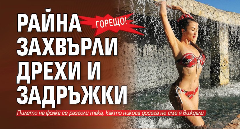 Горещо! Райна захвърли дрехи и задръжки