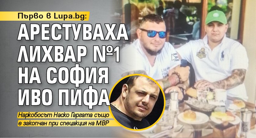 Първо в Lupa.bg: Арестуваха лихвар №1 на София Иво Пифа