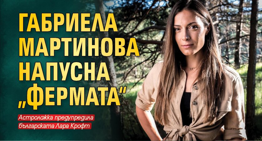 Габриела Мартинова напусна „Фермата“