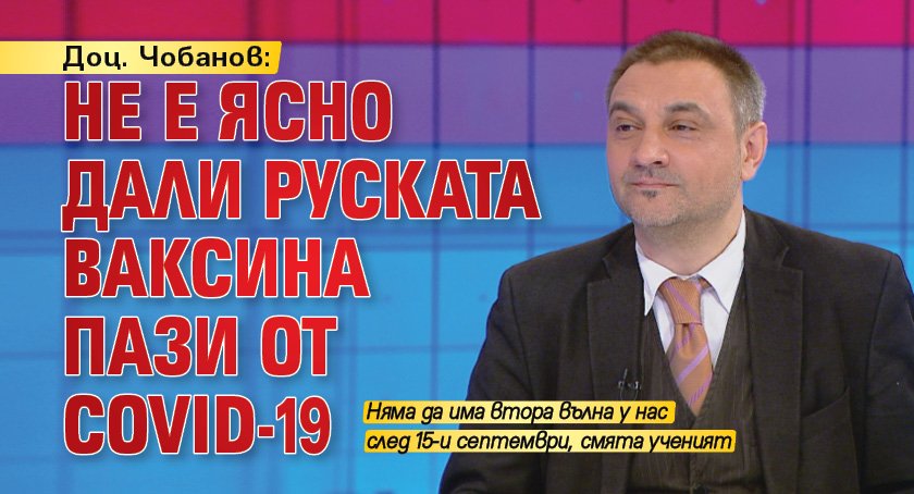Доц. Чобанов: Не е ясно дали руската ваксина пази от Covid-19 
