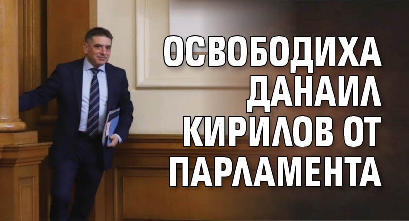 Освободиха Данаил Кирилов от парламента