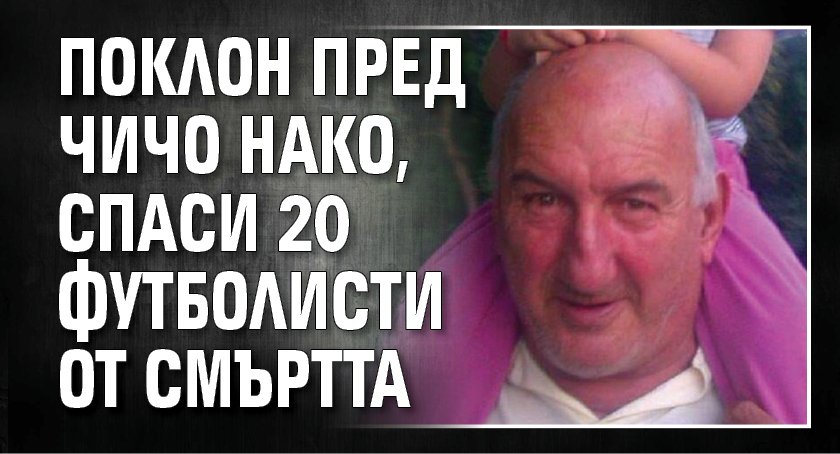 Поклон пред чичо Нако, спаси 20 футболисти от смъртта