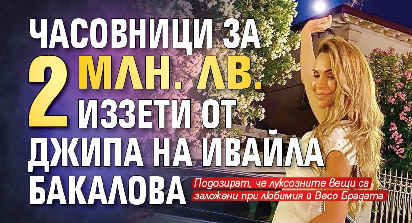 Часовници за 2 млн. лв. иззети от джипа на Ивайла Бакалова
