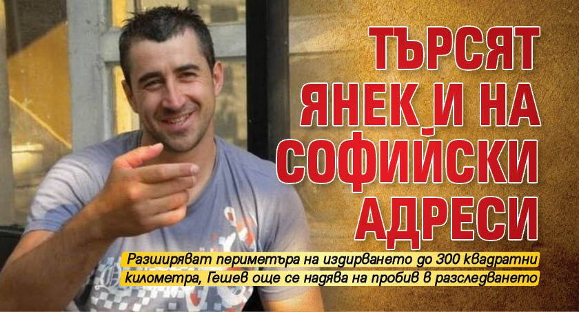 Търсят Янек и на софийски адреси