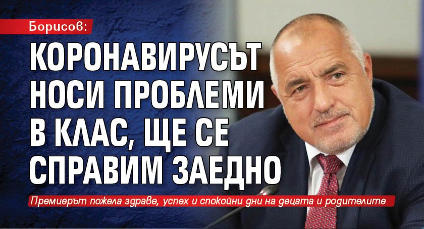 Борисов: Коронавирусът носи проблеми в клас, ще се справим заедно