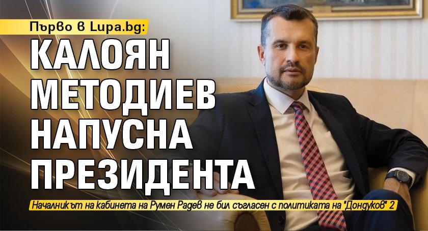 Първо в Lupa.bg: Калоян Методиев напусна президента 