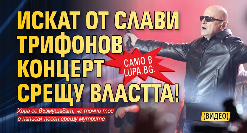 Само в Lupa.bg: Искат от Слави Трифонов концерт срещу властта! (ВИДЕО)