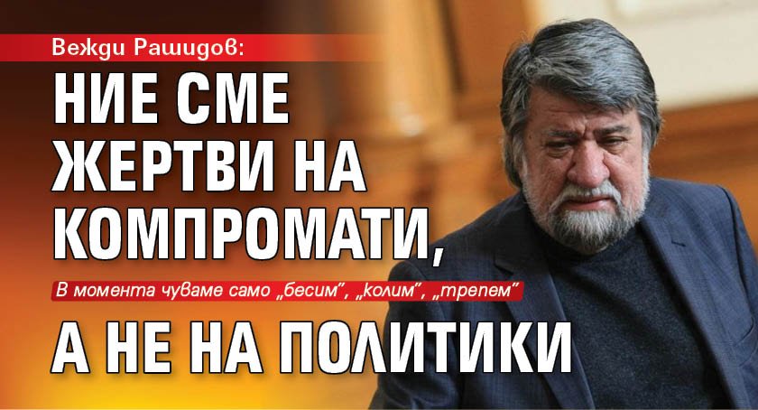 Вежди Рашидов: Ние сме жертви на компромати, а не на политики