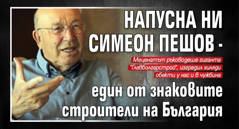 Напусна ни Симеон Пешов - един от знаковите строители на България