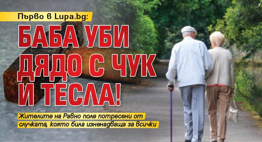 Първо в Lupa.bg: Баба уби дядо с чук и тесла!