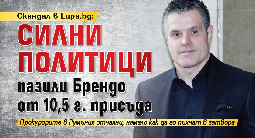 Скандал в Lupa.bg: Силни политици пазили Брендо от 10,5 г. присъда