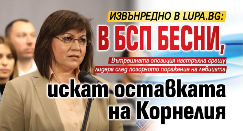 Извънредно в Lupa.bg: В БСП бесни, искат оставката на Корнелия