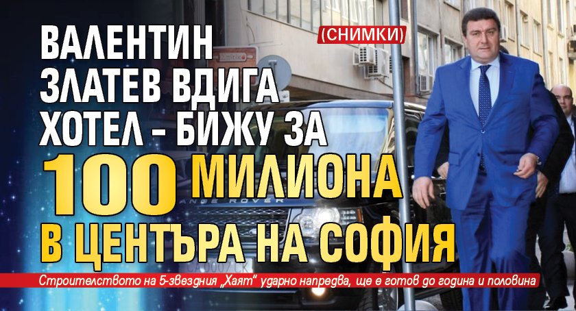 Валентин Златев вдига хотел-бижу за 100 милиона в центъра на София (СНИМКИ)