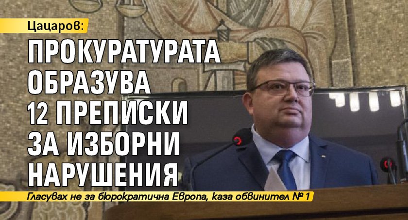Цацаров: Прокуратурата образува 12 преписки за изборни нарушения