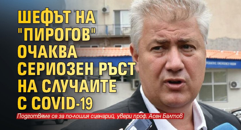 Шефът на "Пирогов" очаква сериозен ръст на случаите с COVID-19