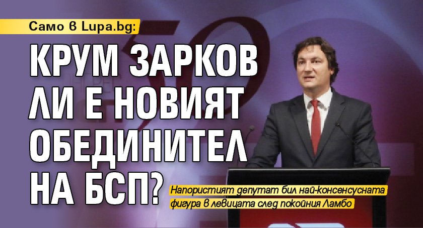 Само в Lupa.bg: Крум Зарков ли е новият обединител на БСП?