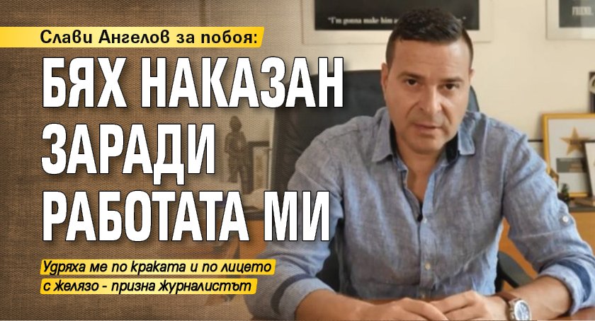 Слави Ангелов за побоя: Бях наказан заради работата ми