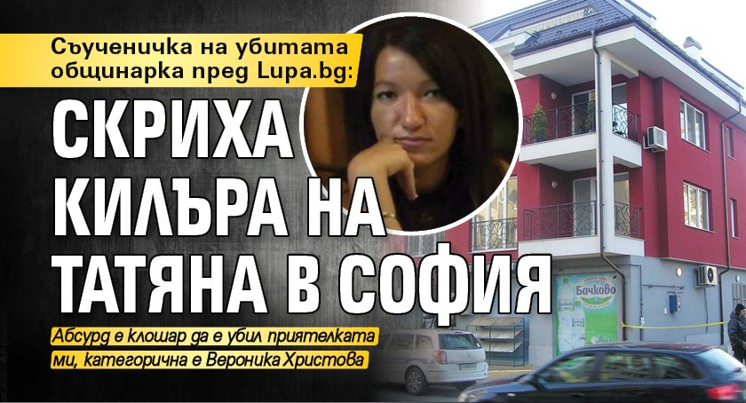 Съученичка на убитата общинарка пред Lupa.bg: Скриха килъра на Татяна в София