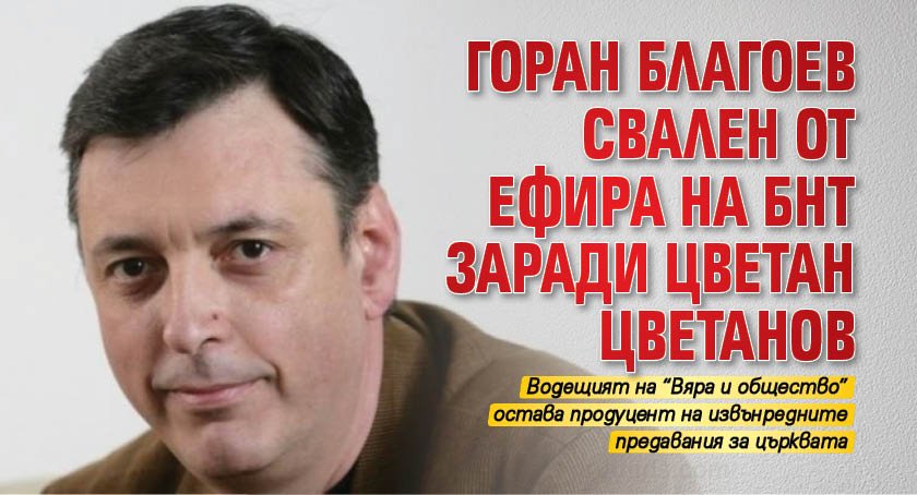 Горан Благоев свален от ефира на БНТ заради Цветан Цветанов