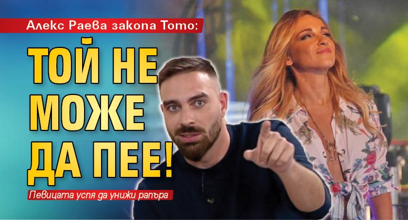 Алекс Раева закопа Тото: Той не може да пее!