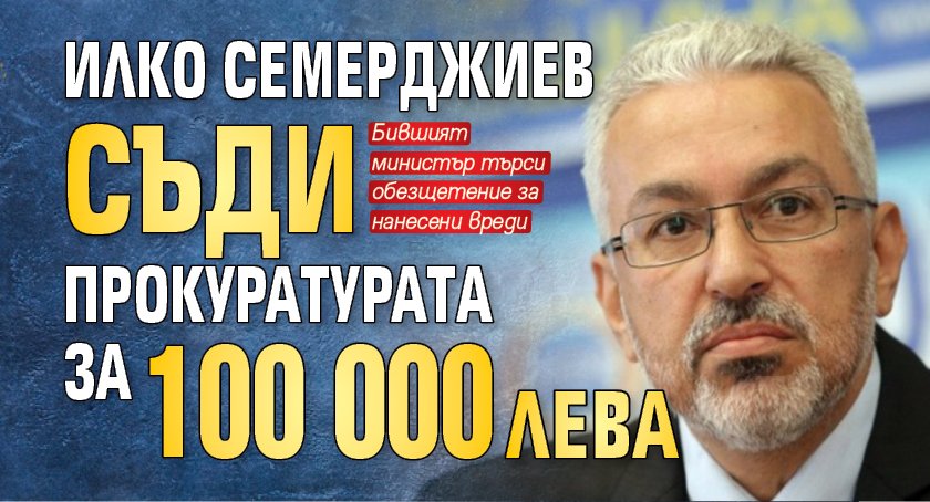 Илко Ceмepджиeв cъди прокуратурата зa 100 000 лeвa