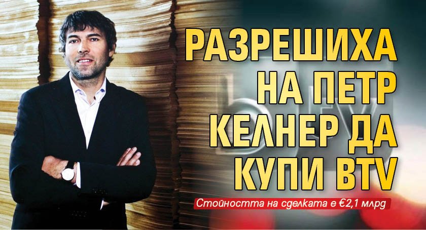 Разрешиха на Πeтp Келнер да купи bTV