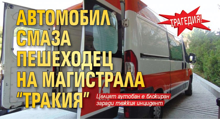 Трагедия! Автомобил смаза пешеходец на магистрала "Тракия"