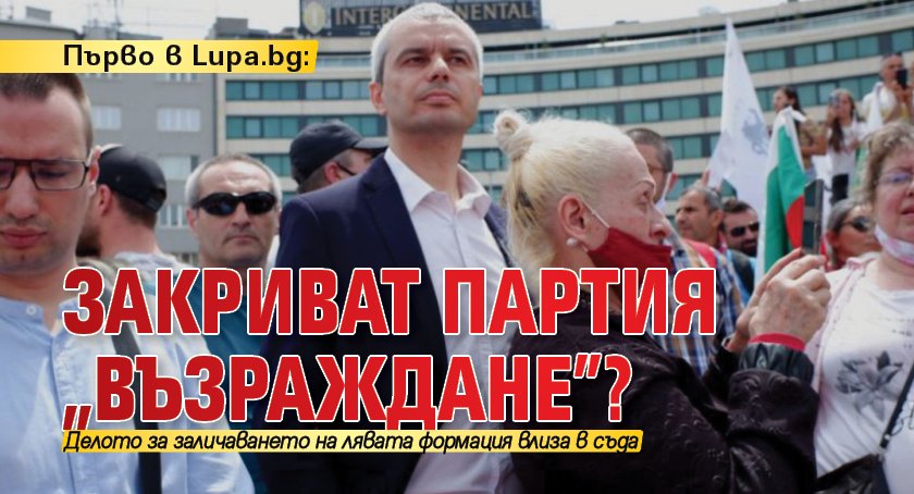 Първо в Lupa.bg: Закриват партия „Възраждане”?