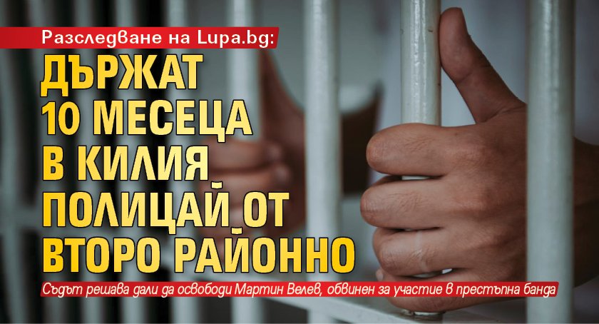 Разследване на Lupa.bg:  Държат 10 месеца в килия полицай от Второ районно