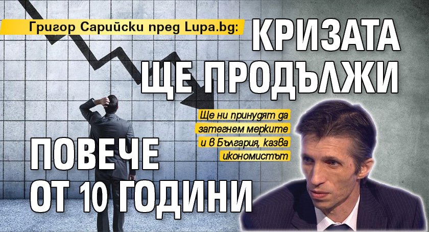 Григор Сарийски пред Lupa.bg: Кризата ще продължи повече от 10 години 
