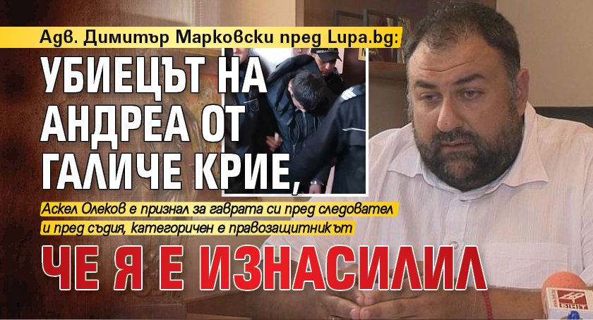 Адв. Димитър Марковски пред Lupa.bg: Убиецът на Андреа от Галиче крие, че я е изнасилил