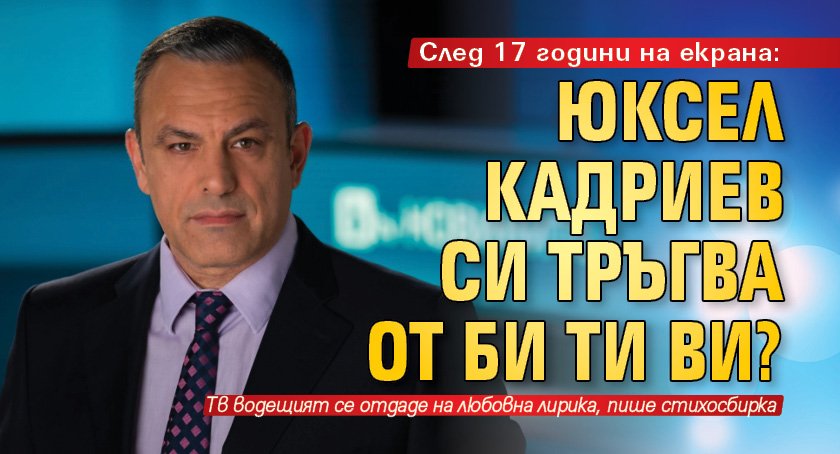 След 17 години на екрана: Юксел Кадриев си тръгва от Би Ти Ви?